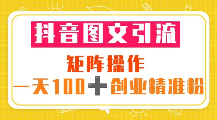 抖音图文引流 矩阵操作 一天100+创业精准粉（5节视频课+素材模板）-一起发