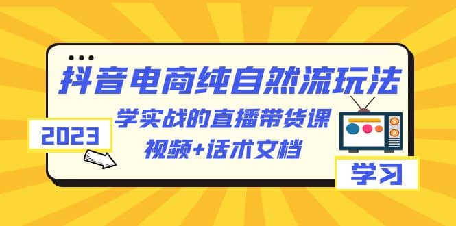 2023抖音电商·纯自然流玩法:学实战的直播带货课,视频+话术文档-一起发