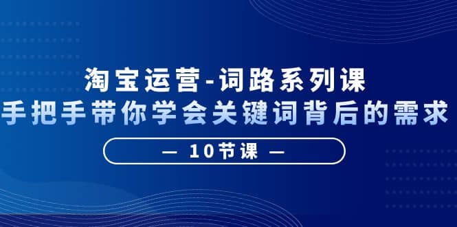 淘宝运营-词路系列课：手把手带你学会关键词背后的需求（10节课）-一起发