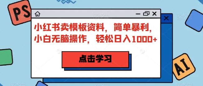 小红书卖模板资料，简单暴利，小白无脑操作，轻松日入1000+【揭秘】-一起发