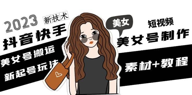 2023抖音快手短视频美女号制作 美女号搬运新起号玩法 新技术(素材+教程)-一起发