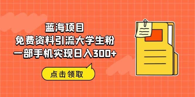 蓝海项目，免费资料引流大学生粉一部手机实现日入300+-一起发