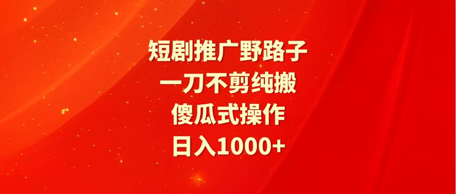 短剧推广野路子，一刀不剪纯搬运，傻瓜式操作，日入1000+-一起发
