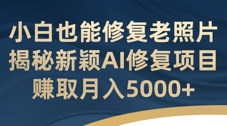 小白也能修复老照片！揭秘新颖AI修复项目，赚取月入5000+-一起发