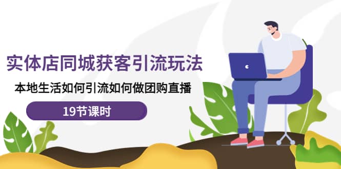 实体店同城获客玩法,本地生活如何做团购直播(19节课时)-一起发