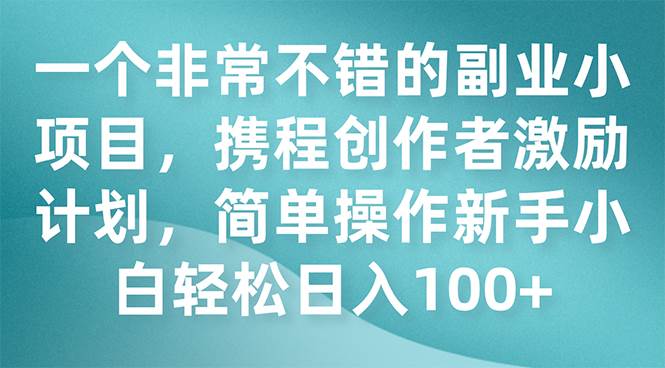一个非常不错的副业小项目，携程创作者激励计划，简单操作新手小白日入100+-一起发