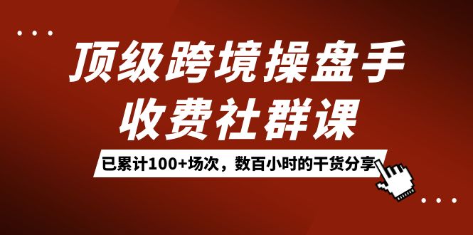 顶级跨境操盘手收费社群课：已累计100+场次，数百小时的干货分享！-一起发