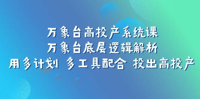 万象台高投产系统课：万象台底层逻辑解析 用多计划 多工具配合 投出高投产-一起发
