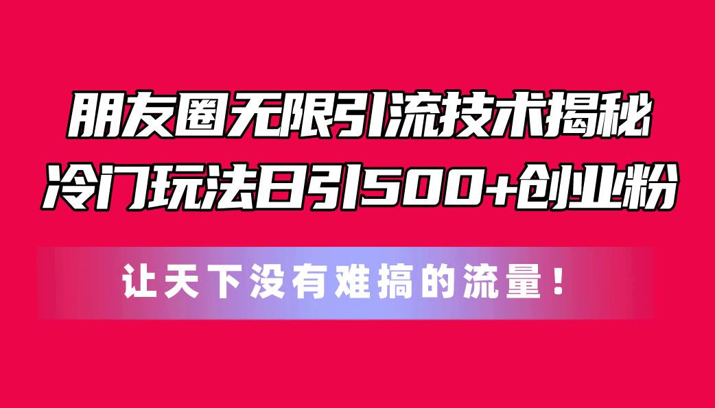朋友圈无限引流技术揭秘，一个冷门玩法日引500+创业粉，让天下没有难搞…-一起发