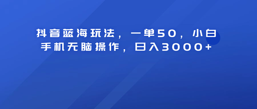 抖音蓝海玩法，一单50！小白手机无脑操作，日入3000+-一起发