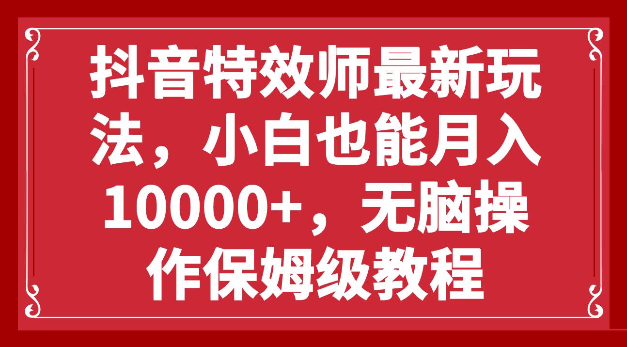 抖音特效师最新玩法，小白也能月入10000+，无脑操作保姆级教程-一起发