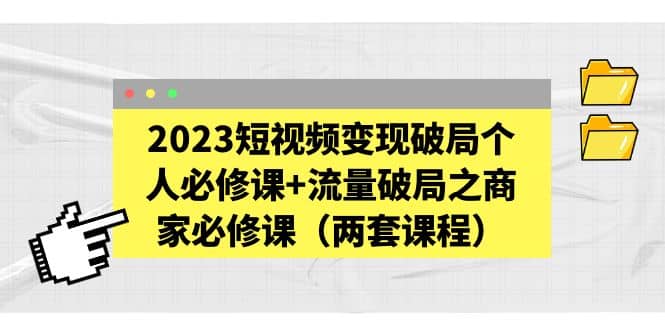 2023短视频变现破局个人必修课+流量破局之商家必修课（两套课程）-一起发