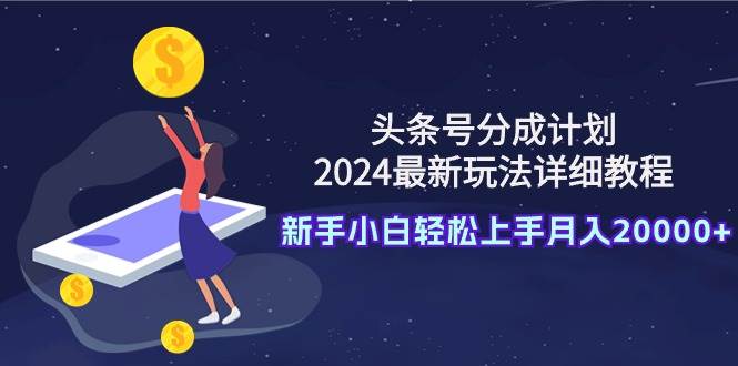 头条号分成计划:2024最新玩法详细教程,新手小白轻松上手月入20000+-一起发