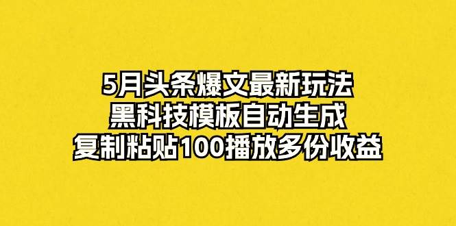 5月头条爆文最新玩法，黑科技模板自动生成，复制粘贴100播放多份收益-一起发