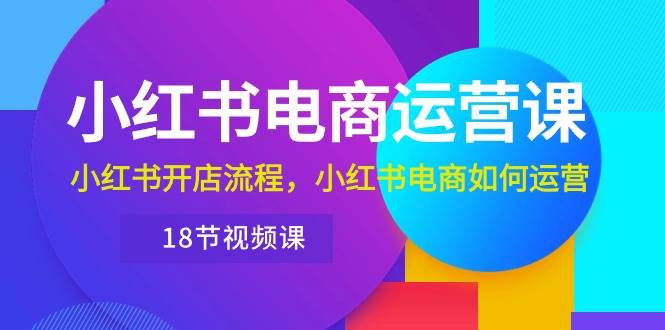 小红书·电商运营课:小红书开店流程,小红书电商如何运营(18节视频课)-一起发