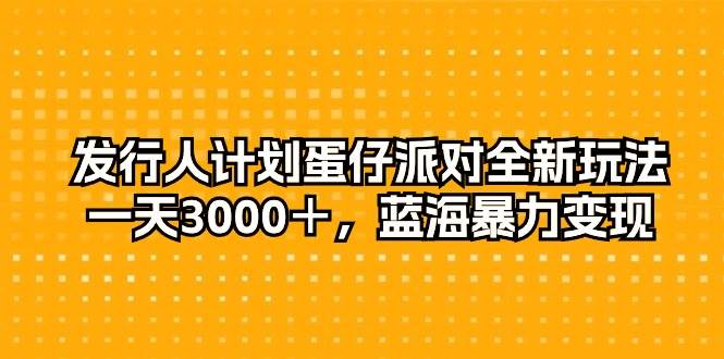 发行人计划蛋仔派对全新玩法，一天3000＋，蓝海暴力变现-一起发