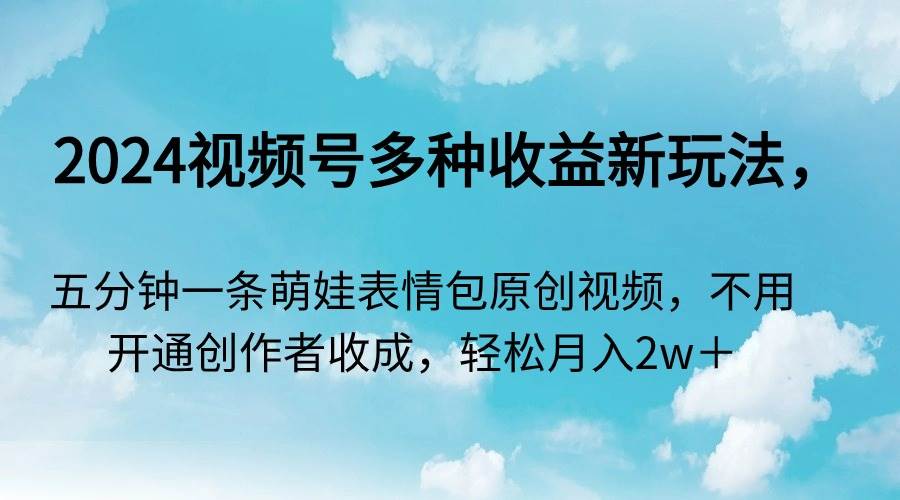 2024视频号多种收益新玩法,五分钟一条萌娃表情包原创视频,不用开通创…-一起发