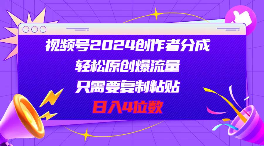 视频号2024创作者分成，轻松原创爆流量，只需要复制粘贴，日入4位数-一起发