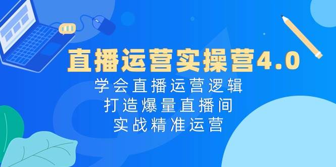 直播运营实操营4.0:学会直播运营逻辑,打造爆量直播间,实战精准运营-一起发