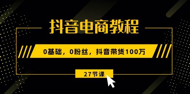 抖音电商教程：0基础，0粉丝，抖音带货100万（27节视频课）-一起发