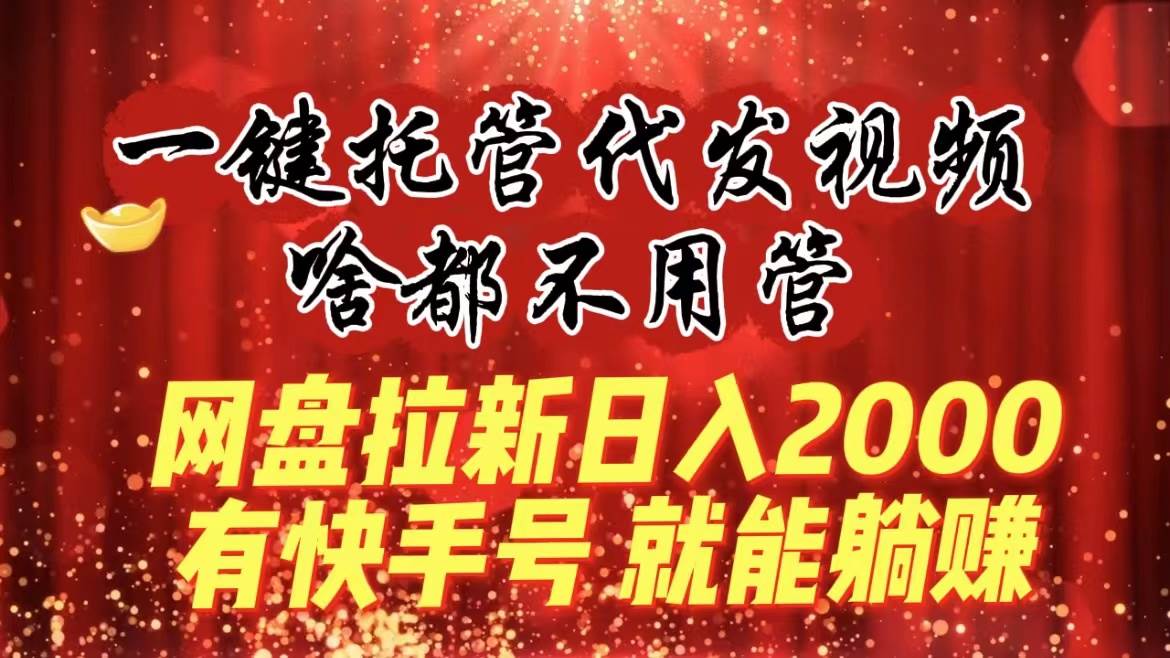 一键托管代发视频，啥都不用管，网盘拉新日入2000+，有快手号就能躺赚-一起发
