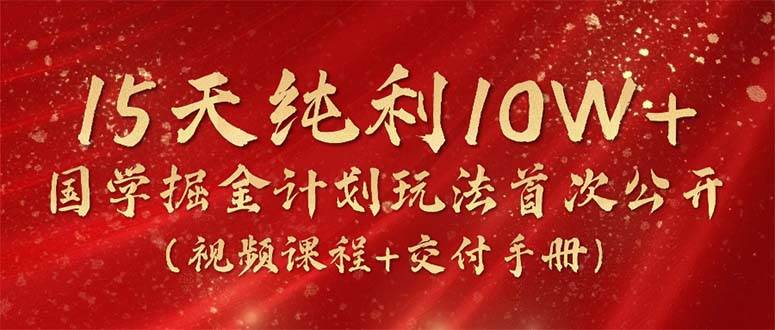 15天纯利10W+,国学掘金计划2024玩法全网首次公开(视频课程+交付手册)-一起发