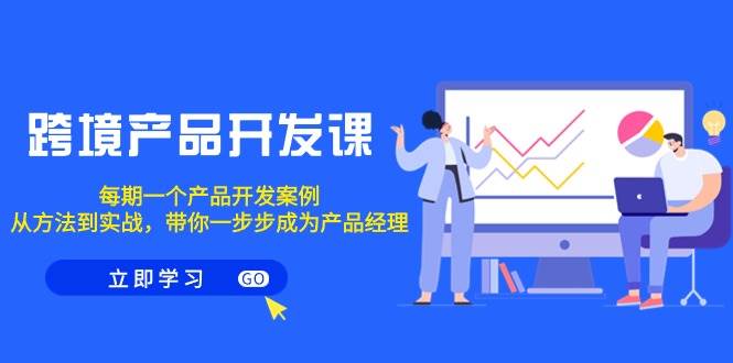 跨境产品-开发课，每期一个产品开发案例，从方法到实战，带你成为产品经理-一起发