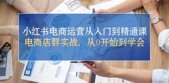 小红书电商运营从入门到精通课,电商店群实战,从0开始到学会-一起发