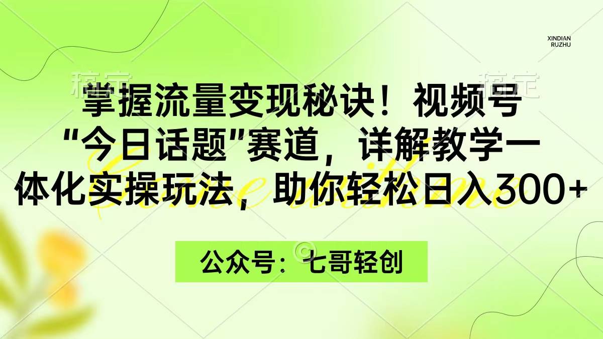 掌握流量变现秘诀!视频号“今日话题”赛道,一体化实操玩法,助你日入300+-一起发