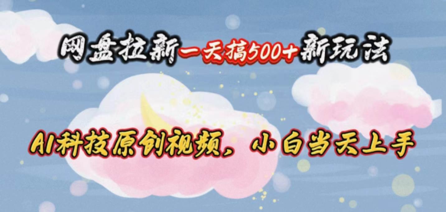 网盘拉新一天搞500新玩法，Ai科技原创视频，小白当天上手-一起发