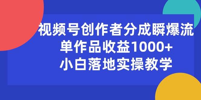 视频号创作者分成瞬爆流，单作品收益1000+，小白落地实操教学-一起发