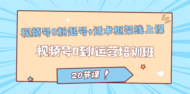 视频号·0粉起号+话术框架线上课:视频号0到1运营培训班(20节课)-一起发