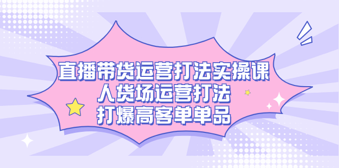 直播带货运营打法实操课，人货场运营打法，打爆高客单单品-一起发
