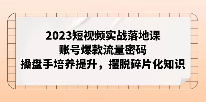 2023短视频实战落地课,账号爆款流量密码,操盘手培养提升,摆脱碎片化知识-一起发