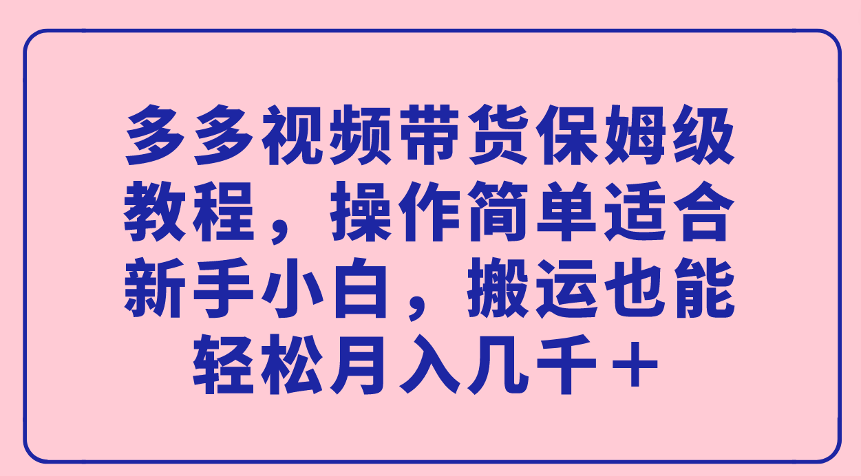 多多视频带货保姆级教程，操作简单适合新手小白，搬运也能轻松月入几千＋-一起发