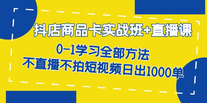抖店商品卡实战班+直播课-8月 0-1学习全部方法 不直播不拍短视频日出1000单-一起发