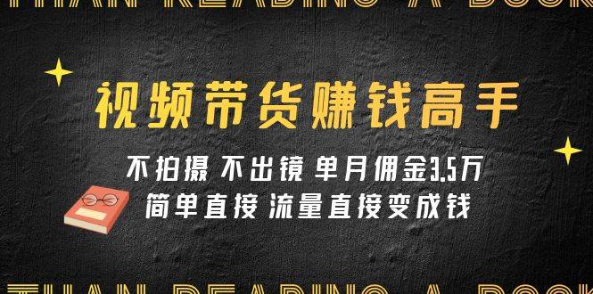 视频带货赚钱高手课程:不拍摄 不出镜 单月佣金3.5w 简单直接 流量直接变钱-一起发