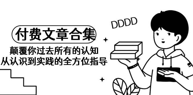 《某公众号付费文章合集》颠覆你过去所有的认知 从认识到实践的全方位指导-一起发