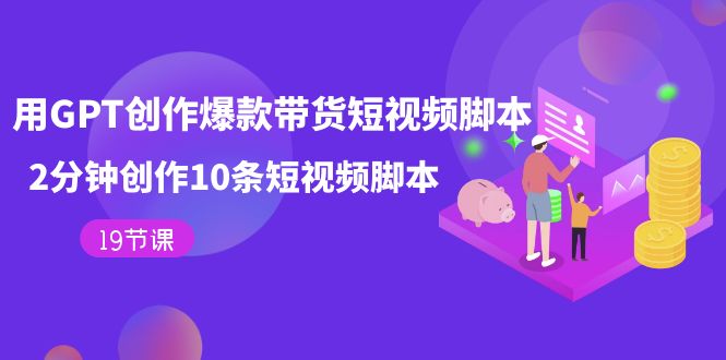 用GPT-创作爆款带货短视频脚本,2分钟创作10条短视频脚本(19节课)-一起发