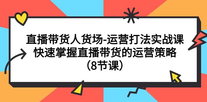 直播带货人货场-运营打法实战课:快速掌握直播带货的运营策略(8节课)-一起发