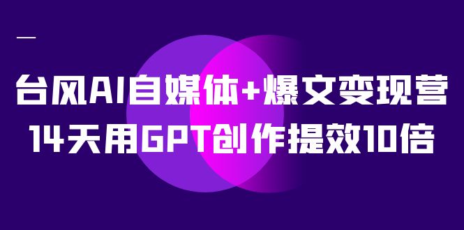 AI自媒体+爆文变现营，14天用GPT创作提效10倍（12节课）-一起发