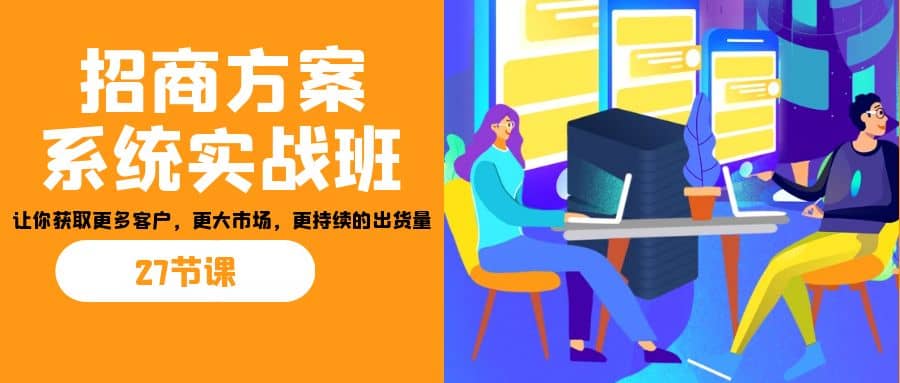 招商·方案系统实战班：让你获取更多客户，更大市场，更持续的出货量(27节)-一起发