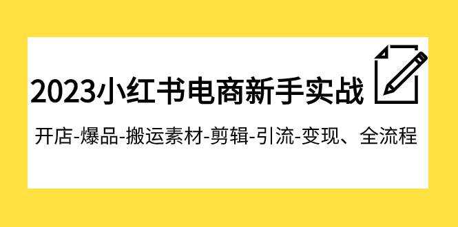 2023小红书电商新手实战课程，开店-爆品-搬运素材-剪辑-引流-变现、全流程-一起发