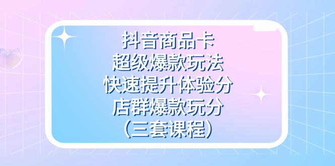 抖音商品卡-超级爆款玩法+快速提升体验分+店群爆款玩分(三套课程)-一起发
