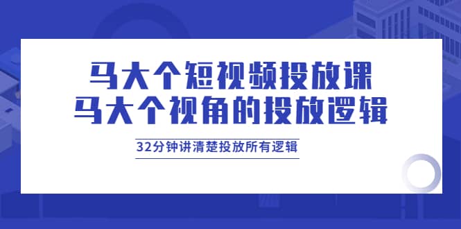马大个短视频投放课，马大个视角的投放逻辑，32分钟讲清楚投放所有逻辑-一起发