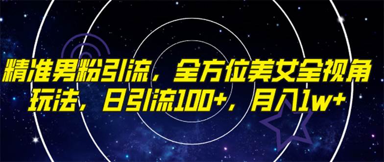 精准男粉引流，全方位美女全视角玩法，日引流100+，月入1w-一起发
