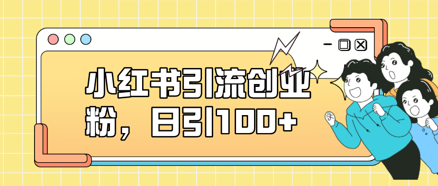 小红书引流创业粉，日引100+，小白可上手，可矩阵操作-一起发