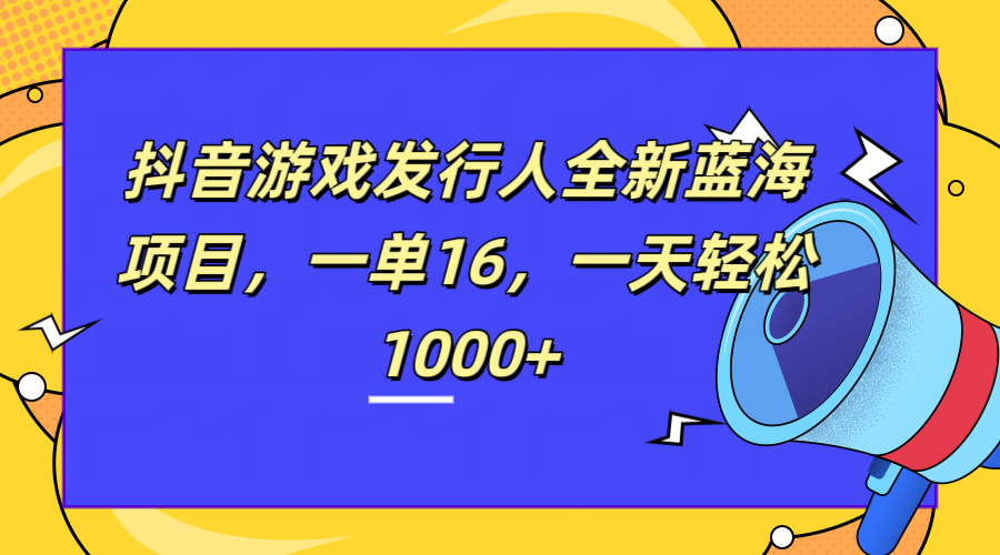 全新抖音游戏发行人蓝海项目，一单16，一天轻松1000+-一起发