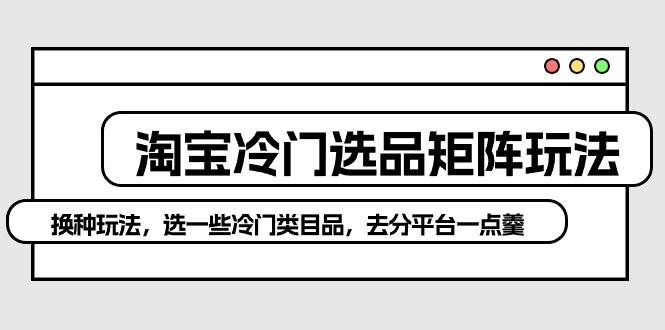 淘宝冷门选品矩阵玩法:换种玩法,选一些冷门类目品,去分平台一点羹-一起发