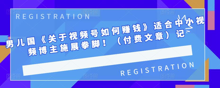 男儿国《关于视频号如何赚钱》适合中小视频博主施展拳脚!(付费文章)